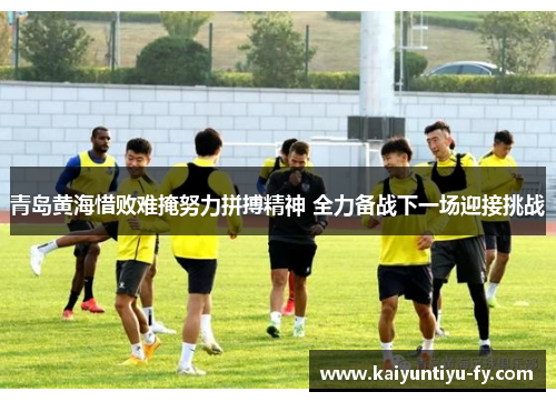 青岛黄海惜败难掩努力拼搏精神 全力备战下一场迎接挑战