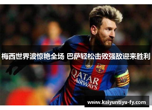 梅西世界波惊艳全场 巴萨轻松击败强敌迎来胜利