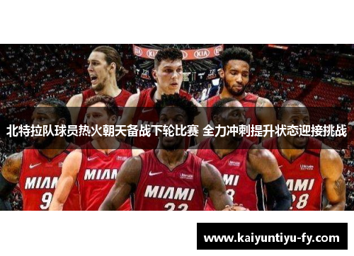 北特拉队球员热火朝天备战下轮比赛 全力冲刺提升状态迎接挑战