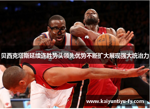 贝西克塔斯延续连胜势头领先优势不断扩大展现强大统治力