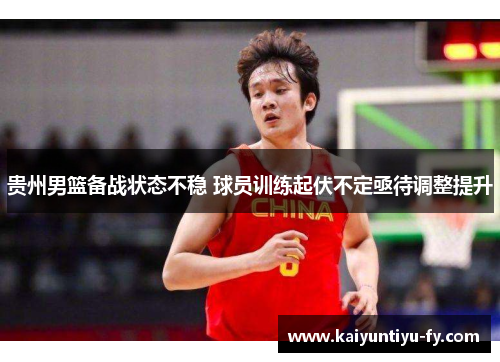 贵州男篮备战状态不稳 球员训练起伏不定亟待调整提升