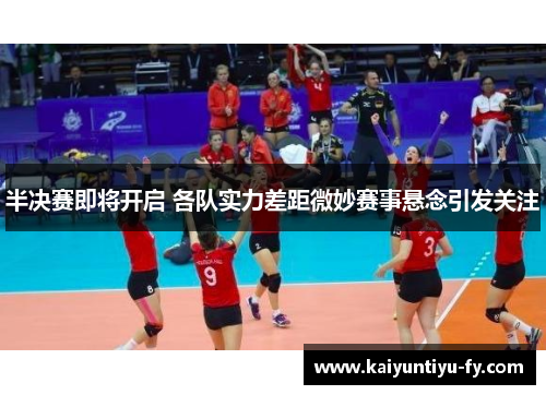 半决赛即将开启 各队实力差距微妙赛事悬念引发关注