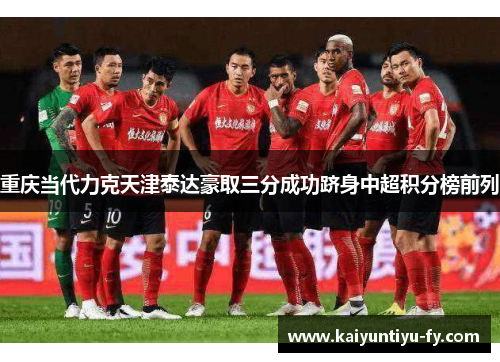 重庆当代力克天津泰达豪取三分成功跻身中超积分榜前列