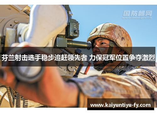 芬兰射击选手稳步追赶领先者 力保冠军位置争夺激烈